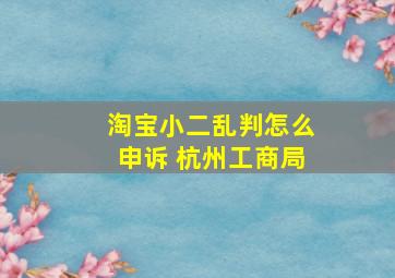 淘宝小二乱判怎么申诉 杭州工商局